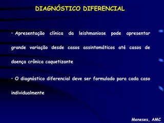 DIAGNÓSTICO DIFERENCIAL



• Apresentação    clínica   da   leishmaniose   pode   apresentar


grande variação desde casos assintomáticos até casos de


doença crônica caquetizante


• O diagnóstico diferencial deve ser formulado para cada caso


individualmente




                                                         Meneses, AMC
 