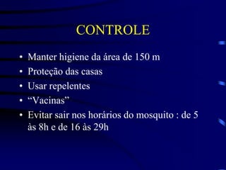 CONTROLE
•   Manter higiene da área de 150 m
•   Proteção das casas
•   Usar repelentes
•   “Vacinas”
•   Evitar sair nos horários do mosquito : de 5
    às 8h e de 16 às 29h
 