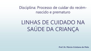 Disciplina: Processo de cuidar do recém-
nascido e prematuro
LINHAS DE CUIDADO NA
SAÚDE DA CRIANÇA
Prof. Dr. Márcio Cristiano de Melo
 