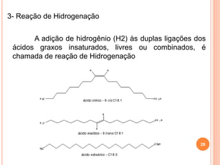 28
3- Reação de Hidrogenação
A adição de hidrogênio (H2) às duplas ligações dos
ácidos graxos insaturados, livres ou combinados, é
chamada de reação de Hidrogenação
 