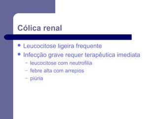 Cólica renal
 Leucocitose

ligeira frequente
 Infecção grave requer terapêutica imediata
–
–
–

leucocitose com neutrofilia
febre alta com arrepios
piúria

 