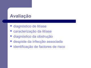 Avaliação
 diagnóstico

de litíase
 caracterização da litíase
 diagnóstico da obstrução
 despiste da infecção associada
 identificação de factores de risco

 