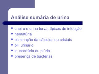 Análise sumária de urina
 cheiro

e urina turva, típicos de infecção
 hematúria
 eliminação da cálculos ou cristais
 pH urinário
 leucocitúria ou piúria
 presença de bactérias

 