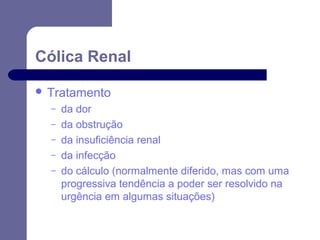 Cólica Renal
 Tratamento
–
–
–
–
–

da dor
da obstrução
da insuficiência renal
da infecção
do cálculo (normalmente diferido, mas com uma
progressiva tendência a poder ser resolvido na
urgência em algumas situações)

 