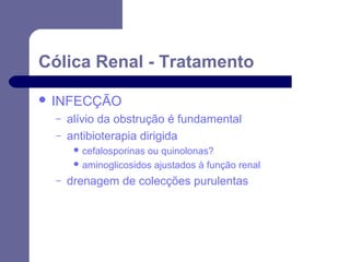 Cólica Renal - Tratamento
 INFECÇÃO
–
–

alívio da obstrução é fundamental
antibioterapia dirigida
 cefalosporinas

ou quinolonas?
 aminoglicosidos ajustados à função renal
–

drenagem de colecções purulentas

 