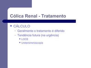 Cólica Renal - Tratamento
 CÁLCULO
–
–

Geralmente o tratamento é diferido
Tendência futura (na urgência)
 LOCE
 Ureterorrenoscopia

 