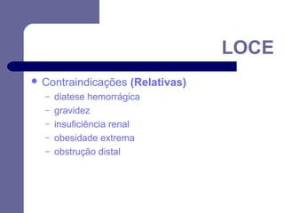 LOCE
 Contraindicações
–
–
–
–
–

(Relativas)

diatese hemorrágica
gravidez
insuficiência renal
obesidade extrema
obstrução distal

 