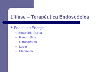 Litíase – Terapêutica Endoscópica
 Fontes
–
–
–
–
–

de Energia

Electrohidráulica
Pneumática
Ultrassónica
Laser
Mecânica

 