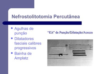 Nefrostolitotomia Percutânea
 Agulhas

de

punção
 Dilatadores
fasciais calibres
progressivos
 Bainha de
Amplatz

“Kit” de Punção/Dilatação/Acesso

 