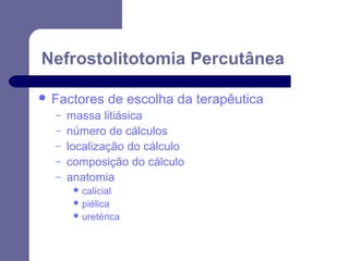 Nefrostolitotomia Percutânea
 Factores
–
–
–
–
–

de escolha da terapêutica

massa litiásica
número de cálculos
localização do cálculo
composição do cálculo
anatomia
 calicial
 piélica
 uretérica

 