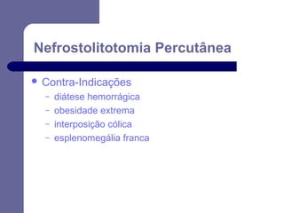 Nefrostolitotomia Percutânea
 Contra-Indicações
–
–
–
–

diátese hemorrágica
obesidade extrema
interposição cólica
esplenomegália franca

 