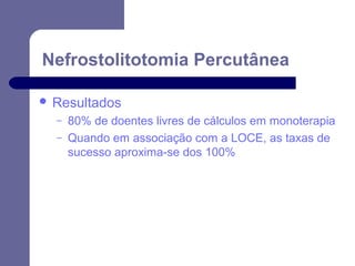 Nefrostolitotomia Percutânea
 Resultados
–
–

80% de doentes livres de cálculos em monoterapia
Quando em associação com a LOCE, as taxas de
sucesso aproxima-se dos 100%

 