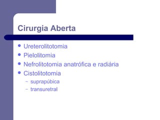 Cirurgia Aberta
 Ureterolitotomia
 Pielolitomia
 Nefrolitotomia
 Cistolitotomia
–
–

suprapúbica
transuretral

anatrófica e radiária

 