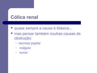 Cólica renal
 quase

sempre a causa é litiásica...
 mas pensar também noutras causas de
obstrução:
–
–
–

necrose papilar
coágulo
tumor

 