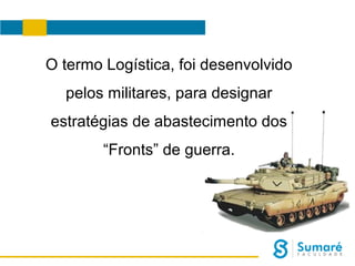 O termo Logística, foi desenvolvido
pelos militares, para designar
estratégias de abastecimento dos
“Fronts” de guerra.

 