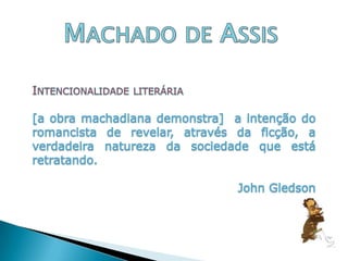Machado de AssisIntencionalidade literária[a obra machadiana demonstra]  a intenção do romancista de revelar, através da ficção, a verdadeira natureza da sociedade que está retratando. John Gledson
