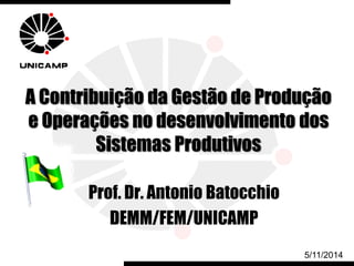 A Contribuição da Gestão de Produção
e Operações no desenvolvimento dos
Sistemas Produtivos
Prof. Dr. Antonio Batocchio
DEMM/FEM/UNICAMP
5/11/2014
 