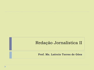 Redação Jornalística II
Prof. Ms. Laércio Torres de Góes
 