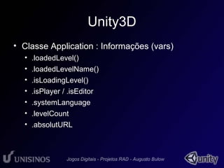 Unity3D 
• Classe Application : Informações (vars) 
• .loadedLevel() 
• .loadedLevelName() 
• .isLoadingLevel() 
• .isPlayer / .isEditor 
• .systemLanguage 
• .levelCount 
• .absolutURL 
 