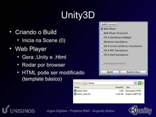 Unity3D 
• Criando o Build 
• Inicia na Scene (0) 
• Web Player 
• Gera .Unity e .Html 
• Rodar por browser 
• HTML pode ser modificado 
(template básico) 
 