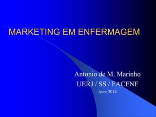 MARKETING EM ENFERMAGEM
Antonio de M. Marinho
UERJ / SS / FACENF
Ano: 2014
 