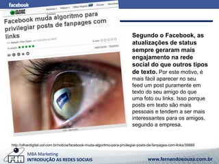 http://olhardigital.uol.com.br/noticia/facebook-muda-algoritmo-para-privilegiar-posts-de-fanpages-com-links/39889 
MBA Mar...
