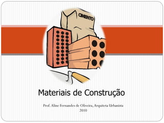 Materiais de Construção
Prof. Aline Fernandes de Oliveira, Arquiteta Urbanista
2010

 