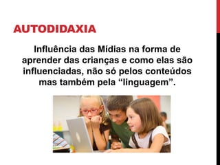 AUTODIDAXIA
Influência das Mídias na forma de
aprender das crianças e como elas são
influenciadas, não só pelos conteúdos
mas também pela “linguagem”.
 