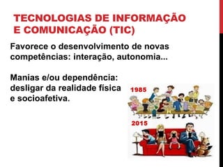 TECNOLOGIAS DE INFORMAÇÃO
E COMUNICAÇÃO (TIC)
Favorece o desenvolvimento de novas
competências: interação, autonomia...
Manias e/ou dependência:
desligar da realidade física
e socioafetiva.
 