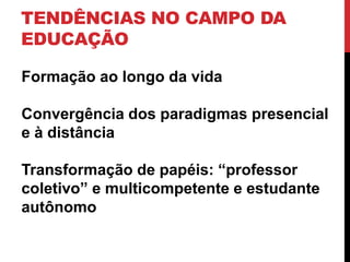 TENDÊNCIAS NO CAMPO DA
EDUCAÇÃO
Formação ao longo da vida
Convergência dos paradigmas presencial
e à distância
Transformação de papéis: “professor
coletivo” e multicompetente e estudante
autônomo
 