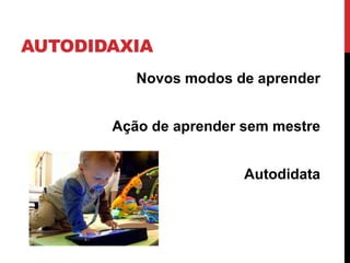 AUTODIDAXIA
Novos modos de aprender
Ação de aprender sem mestre
Autodidata
 