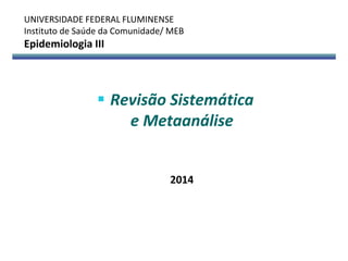  Revisão Sistemática
e Metaanálise
2014
UNIVERSIDADE FEDERAL FLUMINENSE
Instituto de Saúde da Comunidade/ MEB
Epidemiologia III
 