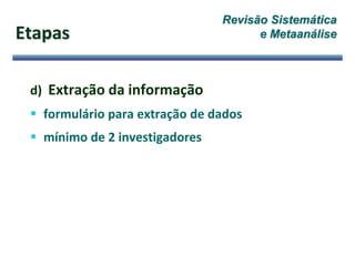 Etapas
d) Extração da informação
 formulário para extração de dados
 mínimo de 2 investigadores
Revisão Sistemática
e Metaanálise
 