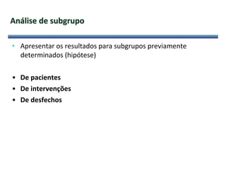 Análise de subgrupo
• Apresentar os resultados para subgrupos previamente
determinados (hipótese)
• De pacientes
• De intervenções
• De desfechos
 