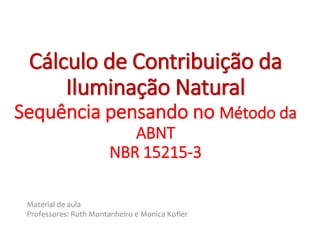 Cálculo de Contribuição da
Iluminação Natural
Sequência pensando no Método da
ABNT
NBR 15215-3
Material de aula
Professores: Ruth Montanheiro e Monica Kofler
 