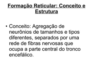 Formação Reticular: Conceito e Estrutura Conceito: Agregação de neurônios de tamanhos e tipos diferentes, separados por uma rede de fibras nervosas que ocupa a parte central do tronco encefálico.   