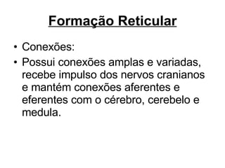 Formação Reticular Conexões: Possui conexões amplas e variadas, recebe impulso dos nervos cranianos e mantém conexões aferentes e eferentes com o cérebro, cerebelo e medula. 