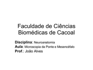 Faculdade de Ciências Biomédicas de Cacoal Disciplina :  Neuroanatomia Aula :  Microscopia da Ponte e Mesencéfalo Prof .: João Alves 