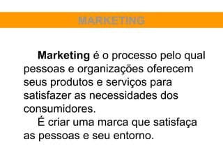 MARKETING


   Marketing é o processo pelo qual
pessoas e organizações oferecem
seus produtos e serviços para
satisfazer as necessidades dos
consumidores.
   É criar uma marca que satisfaça
as pessoas e seu entorno.
 