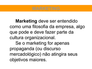 MARKETING

   Marketing deve ser entendido
como uma filosofia da empresa, algo
que pode e deve fazer parte da
cultura organizacional.
   Se o marketing for apenas
propaganda (ou discurso
mercadológico) não atingira seus
objetivos maiores.
 