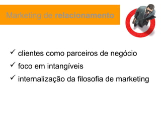 Marketing de relacionamento



 clientes como parceiros de negócio
 foco em intangíveis
 internalização da filosofia de marketing
 