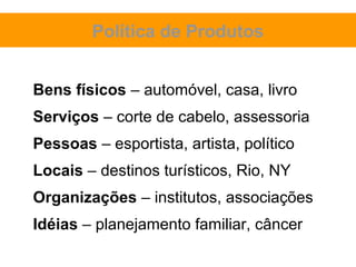 Política de Produtos


Bens físicos – automóvel, casa, livro
Serviços – corte de cabelo, assessoria
Pessoas – esportista, artista, político
Locais – destinos turísticos, Rio, NY
Organizações – institutos, associações
Idéias – planejamento familiar, câncer
 