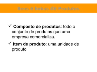 Itens e linhas de Produtos


 Composto de produtos: todo o
 conjunto de produtos que uma
 empresa comercializa.
 Item de produto: uma unidade de
 produto
 