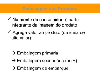 Embalagem dos Produtos

 Na mente do consumidor, é parte
 integrante da imagem do produto
 Agrega valor ao produto (dá idéia de
 alto valor)


  Embalagem primária
  Embalagem secundária (ou +)
  Embalagem de embarque
 