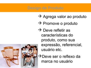 Design de Produto

     Agrega valor ao produto
     Promove o produto
     Deve refletir as
     características do
     produto, como sua
     expressão, referencial,
     usuário etc.
    Deve ser o reflexo da
     marca no usuário
 