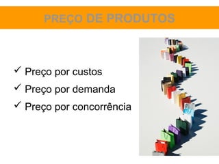 PREÇO DE PRODUTOS



 Preço por custos
 Preço por demanda
 Preço por concorrência
 