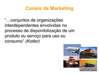 Canais de Marketing

“…conjuntos de organizações
interdependentes envolvidas no
processo de disponibilização de um
produto ou serviço para uso ou
consumo” (Kotler)
 