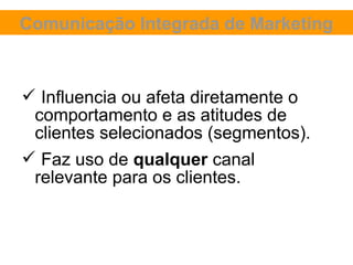 Comunicação Integrada de Marketing



 Influencia ou afeta diretamente o
 comportamento e as atitudes de
 clientes selecionados (segmentos).
 Faz uso de qualquer canal
 relevante para os clientes.
 