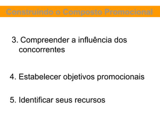 Construindo o Composto Promocional


 3. Compreender a influência dos
   concorrentes


4. Estabelecer objetivos promocionais

5. Identificar seus recursos
 