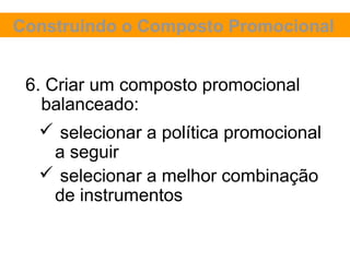 Construindo o Composto Promocional


 6. Criar um composto promocional
   balanceado:
    selecionar a política promocional
     a seguir
    selecionar a melhor combinação
     de instrumentos
 